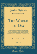 The World To-Day, Vol. 10: A Monthly Record of Human Progress; Containing the Latest Information on History, Science, Philosophy, Literature, Legislation, Politics, Industry, Religion, Education, Art, Etc.; From December 1, 1905-June 1, 1906