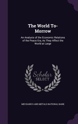 The World To-Morrow: An Analysis of the Economic Relations of the Peace Era, As They Affect the World at Large - Mechanics and Metals National Bank (Creator)
