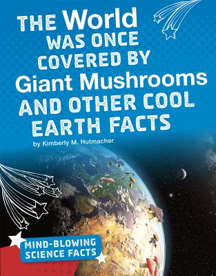 The World Was Once Covered by Giant Mushrooms and Other Cool Earth Facts - Hutmacher, Kimberly M