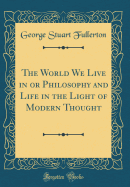 The World We Live in or Philosophy and Life in the Light of Modern Thought (Classic Reprint)