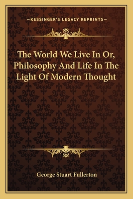 The World We Live In; Or, Philosophy and Life in the Light of Modern Thought - Fullerton, George Stuart