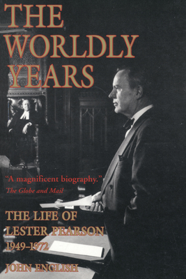 The Worldly Years: The Life of Lester B. Pearson, 1949-1972 - English, John