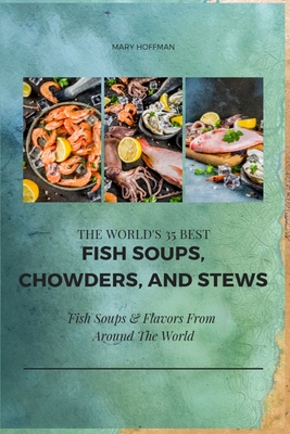 The World's 35 Best Fish Soups, Chowders, and Stews: Fish Soups & Flavors from Around the World - Hoffman, Mary