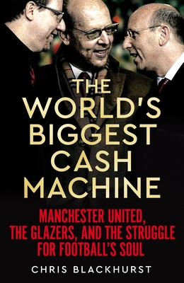 The World's Biggest Cash Machine: Manchester United, the Glazers, and the Struggle for Football's Soul - Blackhurst, Chris