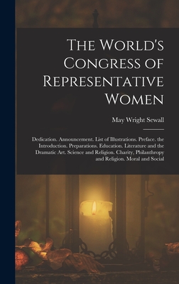 The World's Congress of Representative Women: Dedication. Announcement. List of Illustrations. Preface. the Introduction. Preparations. Education. Literature and the Dramatic Art. Science and Religion. Charity, Philanthropy and Religion. Moral and Social - Sewall, May Wright