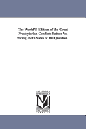 The World's Edition of the Great Presbyterian Conflict: Patton vs. Swing; Both Sides of the Question; With Portraits of Profs. Patton and Swing, and Containing a Full Outline of the Circumstances Which Preceded the Trial, Many of Which Are Not Known to Th