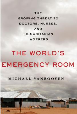 The World's Emergency Room: The Growing Threat to Doctors, Nurses, and Humanitarian Workers - Vanrooyen, Michael, M.D.