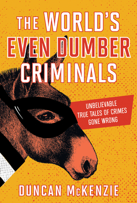 The World's Even Dumber Criminals: Unbelievable True Tales of Crime Gone Wrong - McKenzie, Duncan