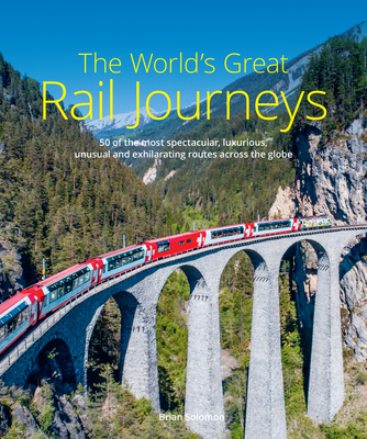 The World's Great Rail Journeys: 50 of the most spectacular, luxurious, unusual and exhilarating routes across the globe - Solomon, Brian