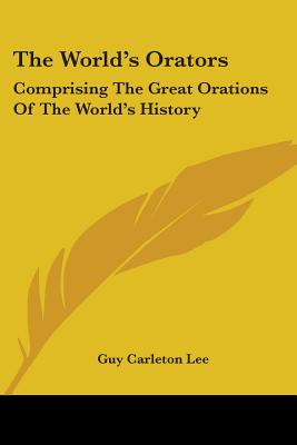 The World's Orators: Comprising The Great Orations Of The World's History - Lee, Guy Carleton (Editor)