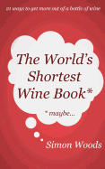 The World's Shortest Wine Book: 21 Ways to Get More Out of a Bottle of Wine