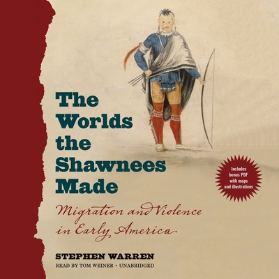 The Worlds the Shawnees Made: Migration and Violence in Early America - Warren, Stephen, and Weiner, Tom (Read by)