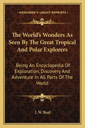 The World's Wonders As Seen By The Great Tropical And Polar Explorers: Being An Encyclopedia Of Exploration, Discovery And Adventure In All Parts Of The World