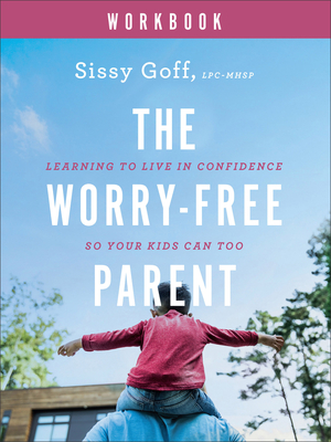 The Worry-Free Parent Workbook: Learning to Live in Confidence So Your Kids Can Too - Goff, Sissy, MEd