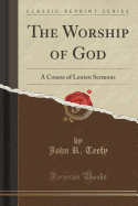 The Worship of God: A Course of Lenten Sermons (Classic Reprint)