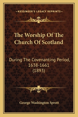 The Worship of the Church of Scotland: During the Covenanting Period, 1638-1661 (1893) - Sprott, George Washington