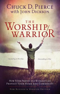 The Worship Warrior - Pierce, Chuck D, Dr., and Dickson, John, and Sheets, Dutch (Foreword by)