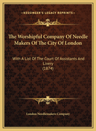 The Worshipful Company of Needle Makers of the City of London: With a List of the Court of Assistants and Livery (1874)