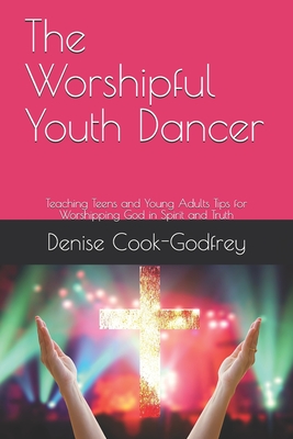 The Worshipful Youth Dancer: Teaching Teens and Young Adults Tips for Worshipping God in Spirit and Truth - Cook-Godfrey, Denise