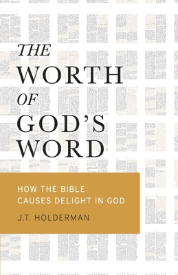 The Worth of God's Word: How the Bible Causes Delight In God - Holderman, J T