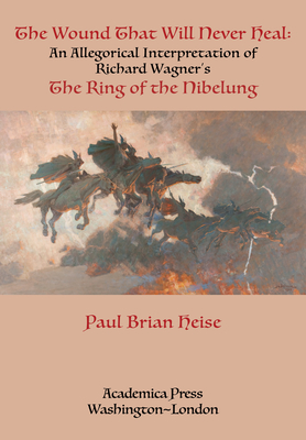 The Wound That Will Never Heal: An Allegorical Interpretation of Richard Wagner's the Ring of the Nibelung - Heise, Paul Brian