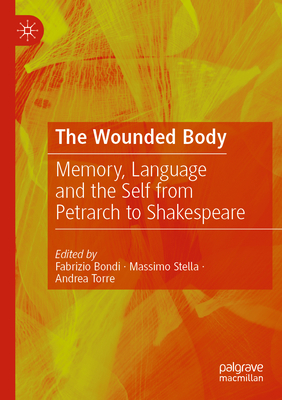 The Wounded Body: Memory, Language and the Self from Petrarch to Shakespeare - Bondi, Fabrizio (Editor), and Stella, Massimo (Editor), and Torre, Andrea (Editor)