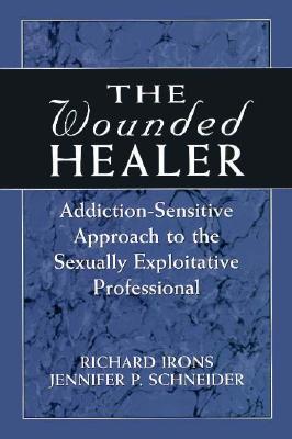 The Wounded Healer: Addiction-Sensitive Therapy for the Sexually Exploitative Professional - Irons, Richard, M.D, and Schneider, Jennifer, M.D.