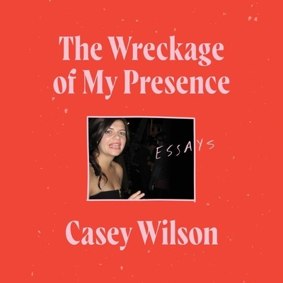 The Wreckage of My Presence: Essays - Wilson, Casey (Read by)