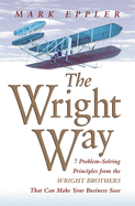 The Wright Way: 7 Problem-Solving Principles from the Wright Brothers That Can Make Your Business Soar!