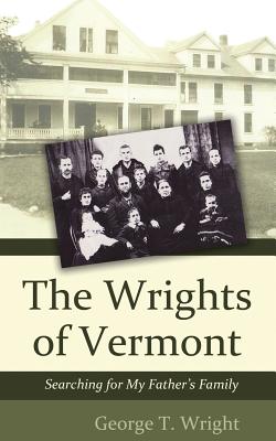 The Wrights of Vermont: Searching for My Father's Family - Wright, George T
