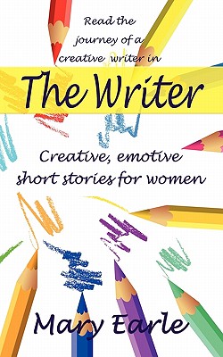 The Writer: Creative, Emotive Short Stories for Women. Sit Back, Relax and be Enthralled - Earle, Mary