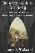 The Writer's Guide to Archery: A Practical Guide to Bows and Arrows in Fiction