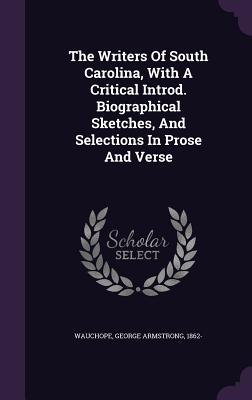 The Writers Of South Carolina, With A Critical Introd. Biographical Sketches, And Selections In Prose And Verse - Wauchope, George Armstrong 1862- (Creator)