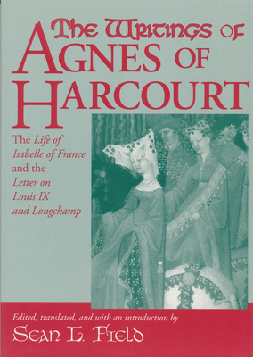 The Writings of Agnes of Harcourt: The Life of Isabelle of France and the Letter on Louis IX and Longchamp - Field, Sean (Translated by)