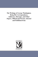 The Writings of George Washington: Being His Correspondence, Addresses, Messages, and Other Papers, Official and Private, Selected and Published from the Original Manuscripts