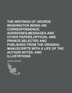 The Writings of George Washington: Being His Correspondence, Addresses, Messages, and Other Papers, Official and Private