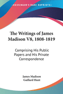 The Writings of James Madison V8, 1808-1819: Comprising His Public Papers and His Private Correspondence