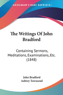 The Writings Of John Bradford: Containing Sermons, Meditations, Examinations, Etc. (1848)