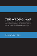 The Wrong War: American Policy and the Dimensions of the Korean Conflict, 1950-1953
