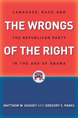 The Wrongs of the Right: Language, Race, and the Republican Party in the Age of Obama - Hughey, Matthew W, and Parks, Gregory S, Professor