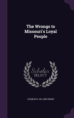 The Wrongs to Missouri's Loyal People - Drake, Charles D 1811-1892