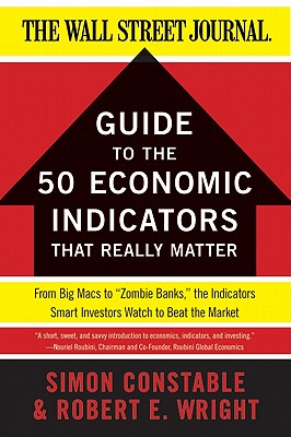 The Wsj Guide to the 50 Economic Indicators That Really Matter: From Big Macs to Zombie Banks, the Indicators Smart Investors Watch to Beat the Market - Constable, Simon, and Wright, Robert E