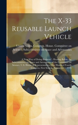 The X-33 Reusable Launch Vehicle: A new way of Doing Business?: Hearing Before the Subcommittee on Space and Aeronautics of the Committee on Science, U.S. House of Representatives, One Hundred Fourth Congress, First Session, November 1, 1995 - United States Congress House Commi (Creator)