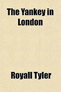 The Yankey in London (Volume 1); Being the First Part of a Series of Letters Written by an American Youth, During Nine Months' Residence in the City of London - Tyler, Royall