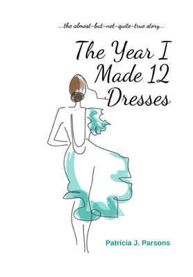 The Year I Made 12 Dresses: The Almost-But-Not-Quite-True Story - Parsons, Patricia J