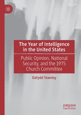 The Year of Intelligence in the United States: Public Opinion, National Security, and the 1975 Church Committee - Townley, Dafydd