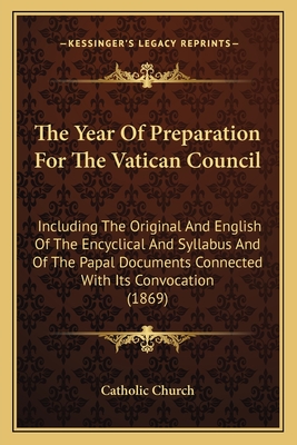 The Year Of Preparation For The Vatican Council: Including The Original And English Of The Encyclical And Syllabus And Of The Papal Documents Connected With Its Convocation (1869) - Catholic Church