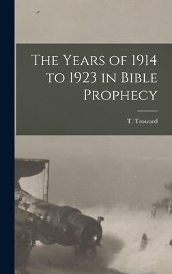 The Years of 1914 to 1923 in Bible Prophecy - Troward, T (Thomas) 1847-1916 (Creator)