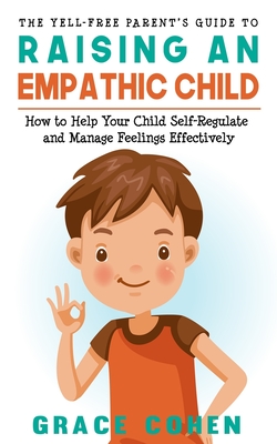 The Yell-Free Parent's Guide to Raising an Empathic Child: How to Help Your Child Self-Regulate and Manage Feelings Effectively - Cohen, Grace