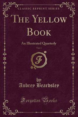 The Yellow Book, Vol. 1: An Illustrated Quarterly (Classic Reprint) - Beardsley, Aubrey